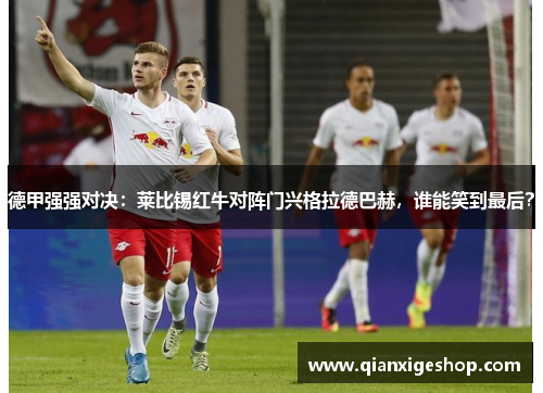 德甲强强对决：莱比锡红牛对阵门兴格拉德巴赫，谁能笑到最后？