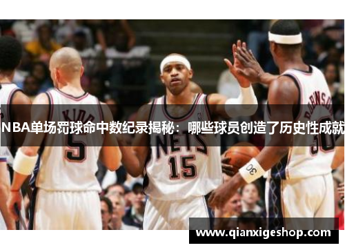 NBA单场罚球命中数纪录揭秘：哪些球员创造了历史性成就