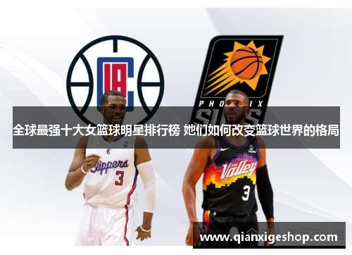 全球最强十大女篮球明星排行榜 她们如何改变篮球世界的格局