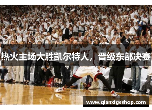 热火主场大胜凯尔特人，晋级东部决赛