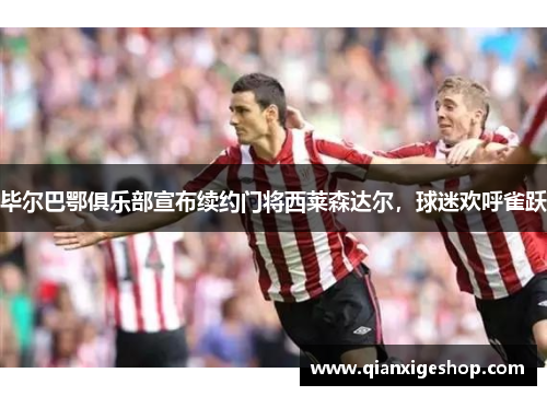 毕尔巴鄂俱乐部宣布续约门将西莱森达尔，球迷欢呼雀跃