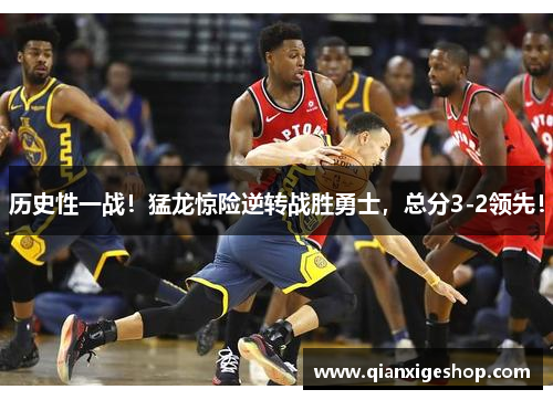 历史性一战！猛龙惊险逆转战胜勇士，总分3-2领先！