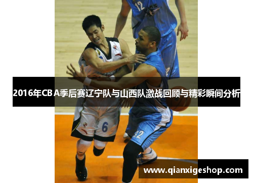 2016年CBA季后赛辽宁队与山西队激战回顾与精彩瞬间分析
