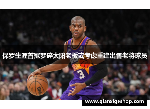 保罗生涯首冠梦碎太阳老板或考虑重建出售老将球员