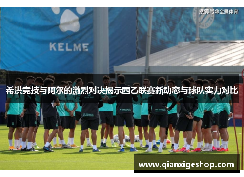 希洪竞技与阿尔的激烈对决揭示西乙联赛新动态与球队实力对比