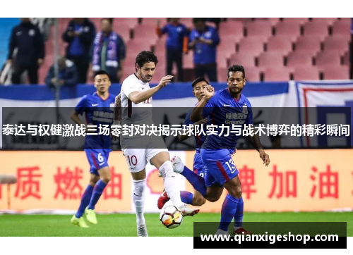 泰达与权健激战三场零封对决揭示球队实力与战术博弈的精彩瞬间