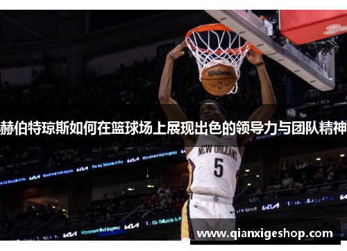 赫伯特琼斯如何在篮球场上展现出色的领导力与团队精神